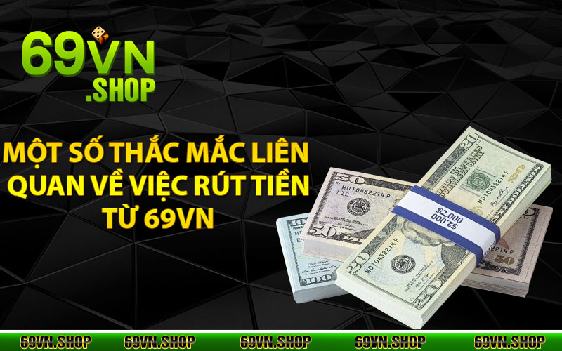 Một số thắc mắc liên quan về việc rút tiền từ 69vn